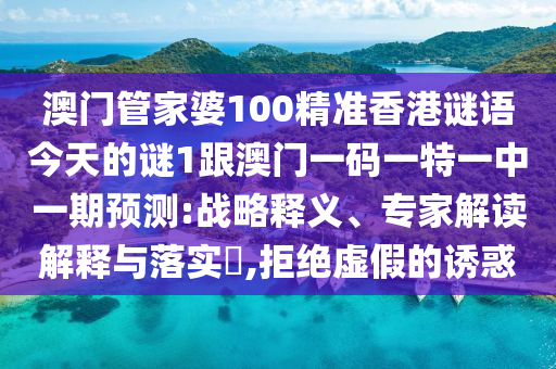 澳門管家婆100精準香港謎語今天的謎1跟澳門一碼一特一中一期預測:戰略釋義、專家解讀解釋與落實?,拒絕虛假的誘惑